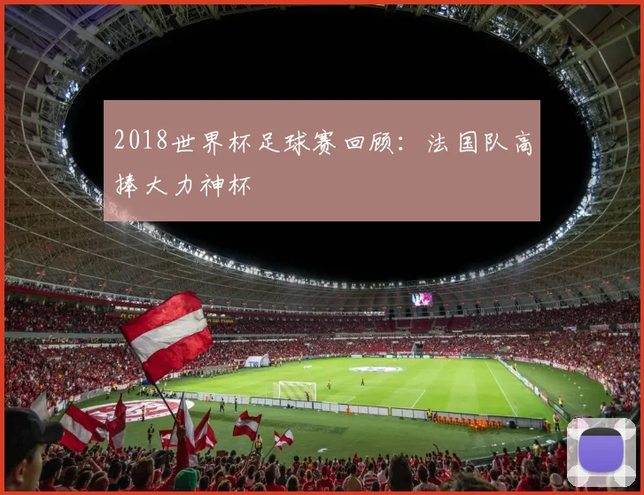 2018世界杯足球赛回顾:法国队高捧大力神杯