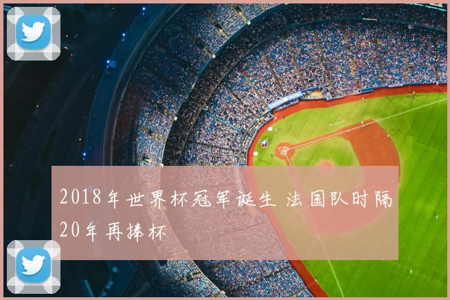 2018年世界杯冠军诞生 法国队时隔20年再捧杯