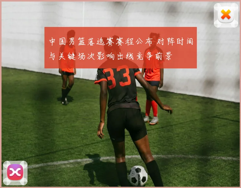 中国男篮落选赛赛程公布 对阵时间与关键场次影响出线竞争前景