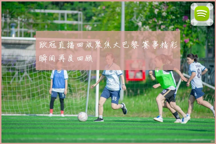 欧冠直播回放聚焦大巴黎 赛事精彩瞬间再度回顾