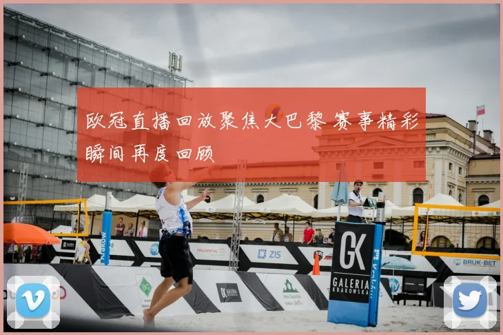 欧冠直播回放聚焦大巴黎 赛事精彩瞬间再度回顾